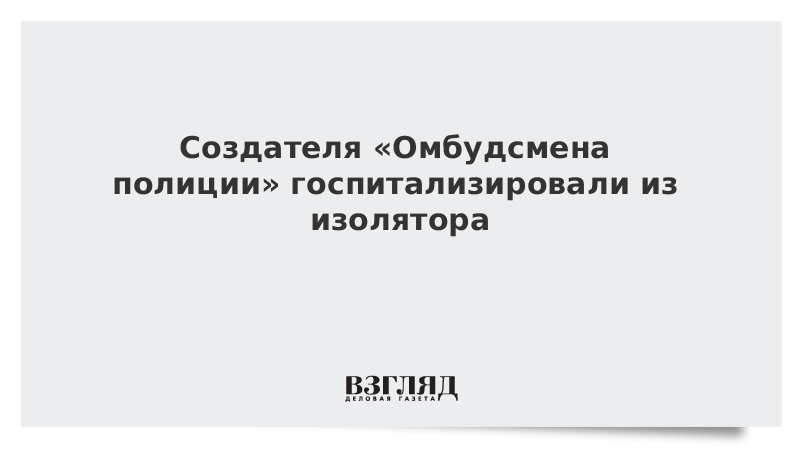 Создателя Омбудсмена полиции госпитализировали из изолятора