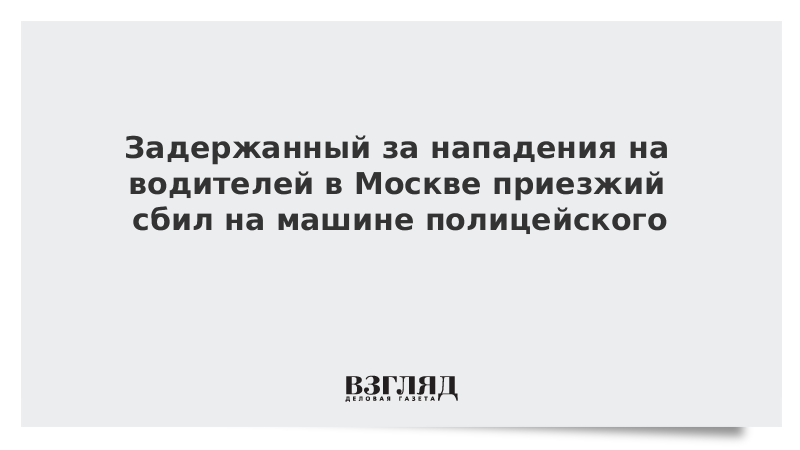 Задержанный за нападения на водителей в Москве приезжий сбил на машине полицейского