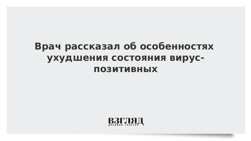 Врач рассказал об особенностях ухудшения состояния вирус-позитивных