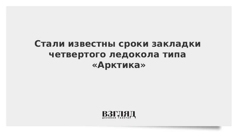 Стали известны сроки закладки четвертого ледокола типа Арктика