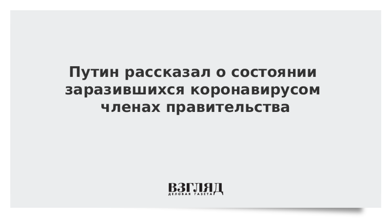 Путин рассказал о состоянии перенесших коронавирус членов правительства