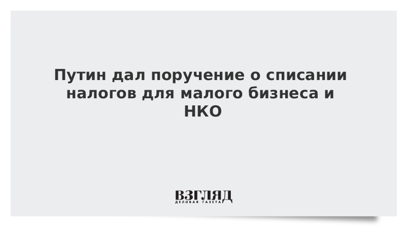 Путин дал поручение о списании налогов для малого бизнеса и НКО