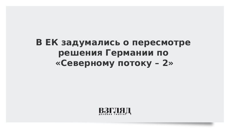 В ЕК задумались о пересмотре решения Германии по «Северному потоку – 2»