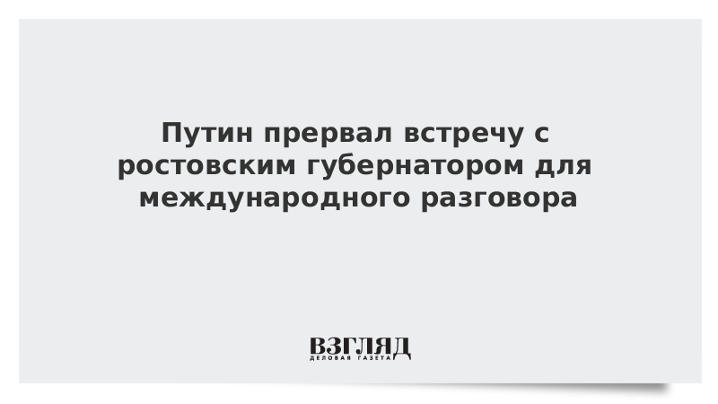 Путин прервал встречу с ростовским губернатором для международного разговора