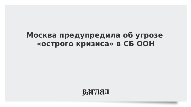 Москва предупредила об угрозе острого кризиса в СБ ООН