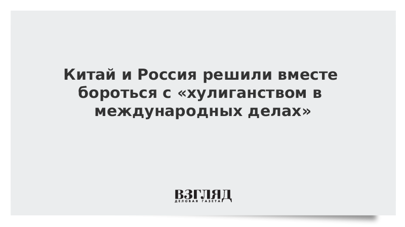 Китай и Россия решили вместе бороться с хулиганством в международных делах