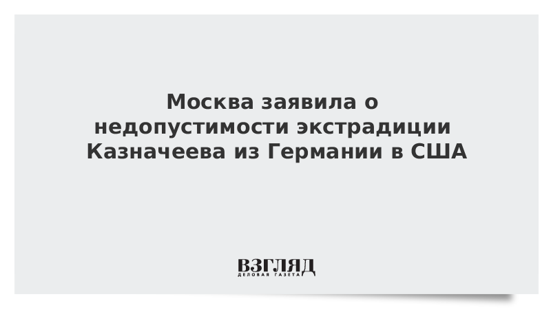 Москва заявила о недопустимости экстрадиции Казначеева из Германии в США