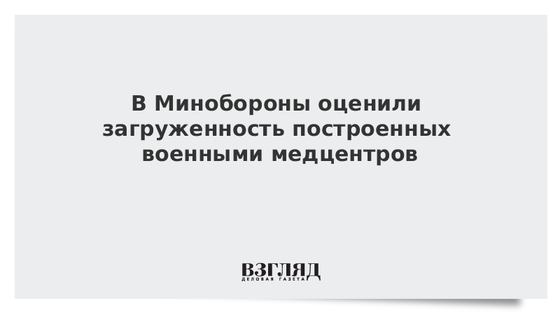 В Минобороны оценили загруженность построенных военными медцентров