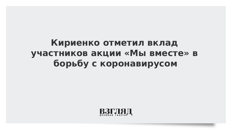 Кириенко отметил вклад участников акции «Мы вместе» в борьбу с коронавирусом