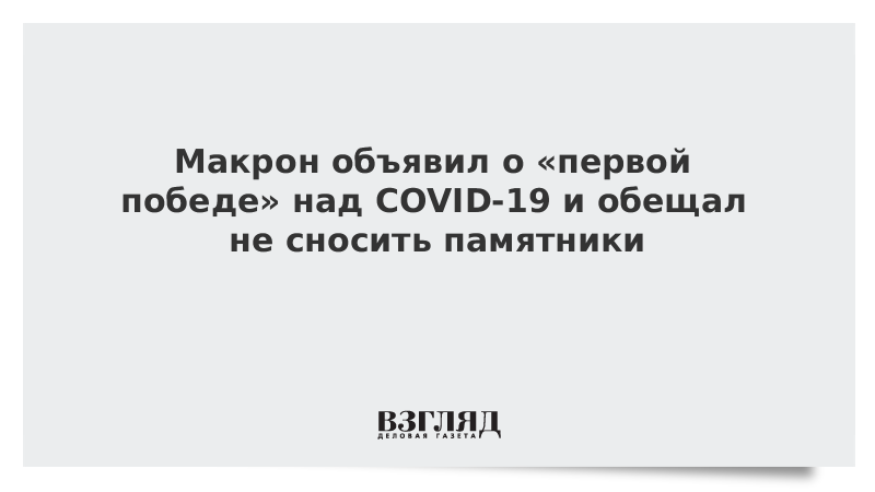 Макрон объявил о первой победе над COVID-19 и обещал не сносить памятники