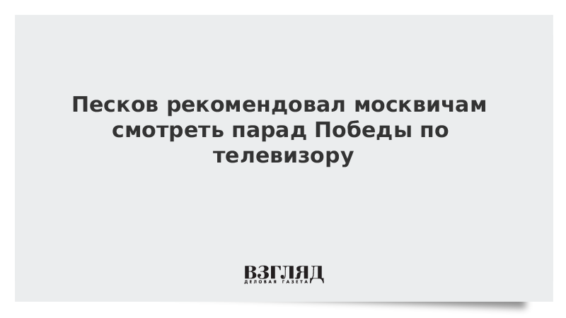 Песков рекомендовал москвичам смотреть парад Победы по телевизору