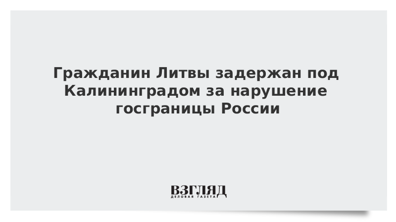 Гражданин Литвы задержан под Калининградом за нарушение госграницы России