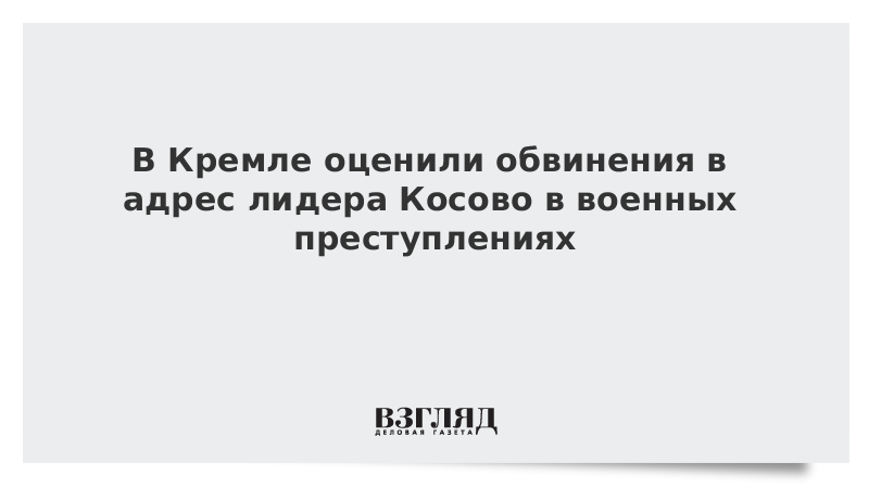 В Кремле оценили обвинения в адрес лидера Косово в военных преступлениях