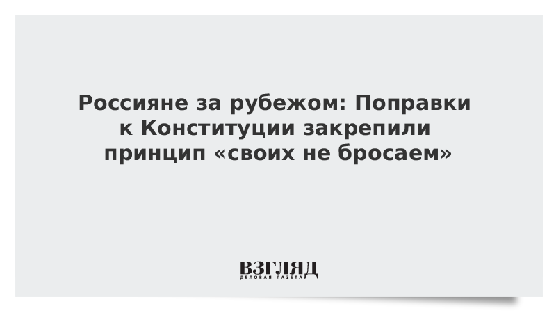 Россияне за рубежом: Поправки к Конституции закрепили принцип своих не бросаем