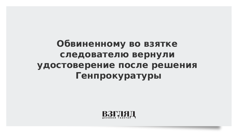 Обвиненному во взятке следователю вернули удостоверение после решения Генпрокуратуры