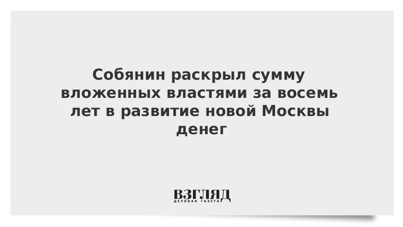 Собянин раскрыл сумму вложенных властями за восемь лет в развитие новой Москвы денег