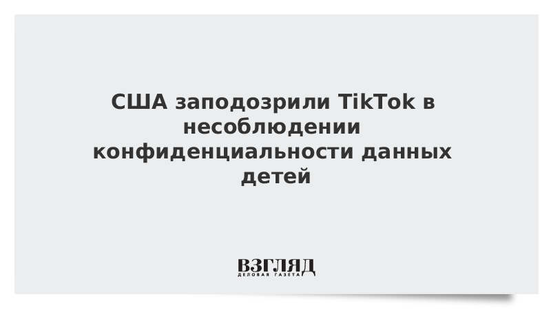 США заподозрили TikTok в несоблюдении конфиденциальности данных детей