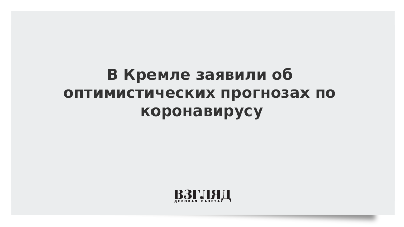 В Кремле заявили об оптимистических прогнозах по коронавирусу