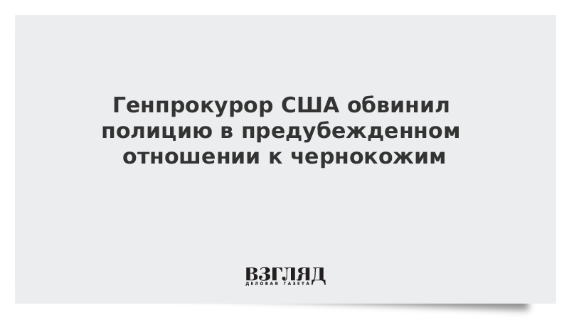 Генпрокурор США обвинил полицию в предубежденном отношении к чернокожим