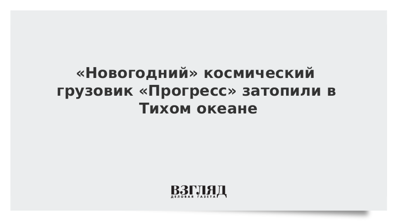 Новогодний космический грузовик Прогресс затопили в Тихом океане