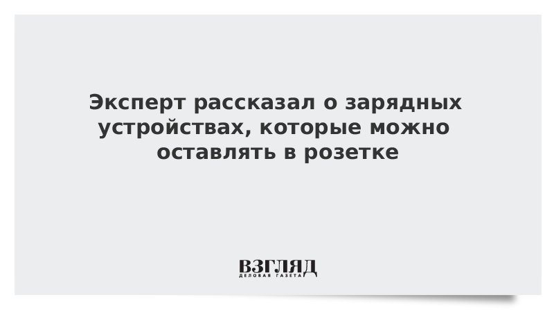 Эксперт рассказал о зарядных устройствах, которые можно оставлять в розетке