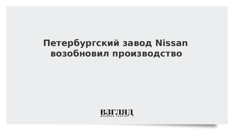 Петербургский завод Nissan возобновил производство