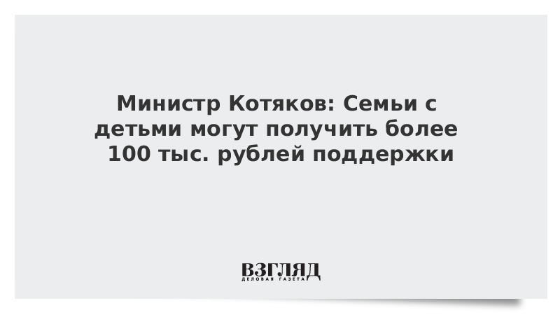 Министр Котяков: Семьи с детьми могут получить более 100 тыс. рублей поддержки