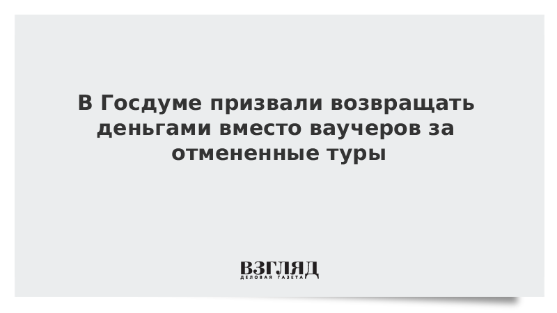 В Госдуме призвали возвращать деньгами вместо ваучеров за отмененные туры