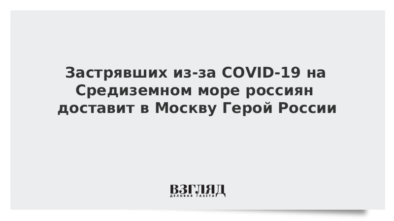 Застрявших из-за COVID-19 на Средиземном море россиян доставит в Москву Герой России