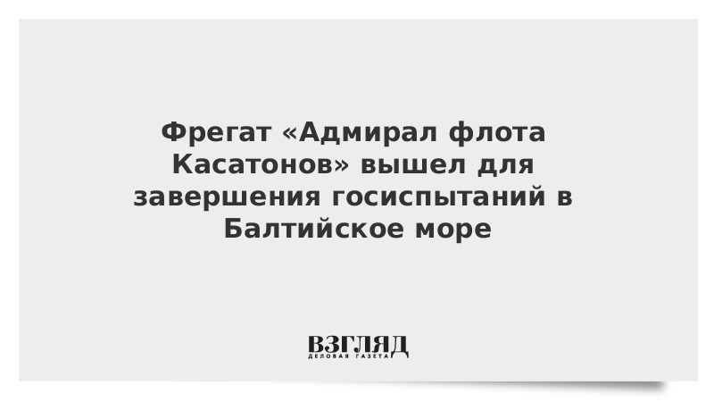 Фрегат «Адмирал флота Касатонов» вышел для завершения госиспытаний в Балтийское море