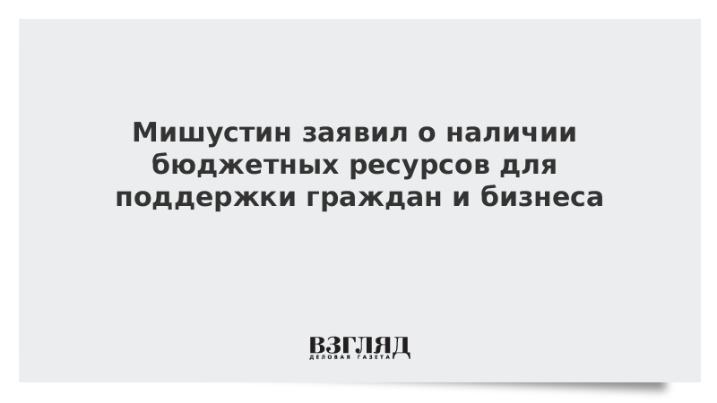 Мишустин заявил о наличии бюджетных ресурсов для поддержки граждан и бизнеса