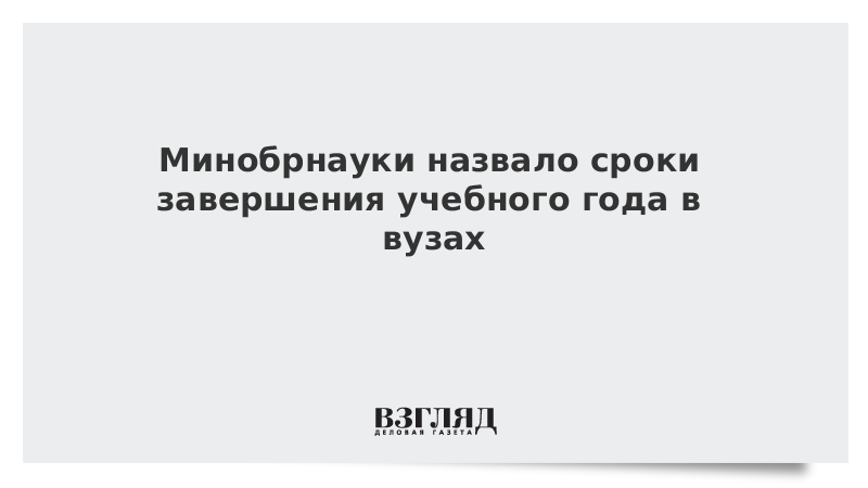 Минобрнауки назвало сроки завершения учебного года в вузах