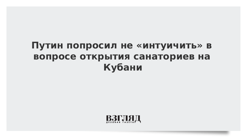 Путин попросил не интуичить в вопросе открытия санаториев на Кубани