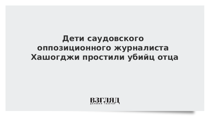 Дети саудовского оппозиционного журналиста Хашогджи простили убийц отца