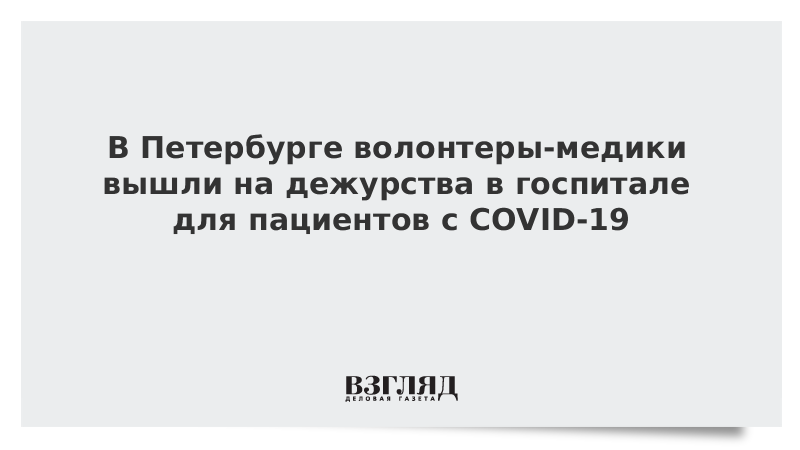 В Петербурге волонтеры-медики вышли на дежурства в госпитале для пациентов с COVID-19