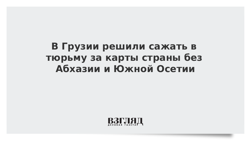 В Грузии решили сажать в тюрьму за карты страны без Абхазии и Южной Осетии