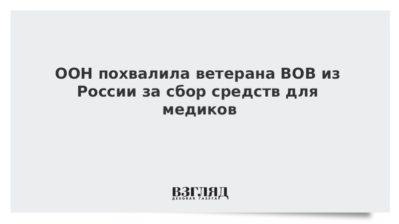 В ООН оценили усилия ветерана ВОВ из России по сбору средств для медиков