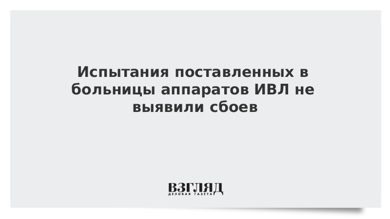 Испытания поставленных в больницы аппаратов ИВЛ не выявили сбоев