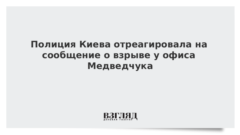 Полиция Киева отреагировала на сообщение о взрыве у офиса Медведчука