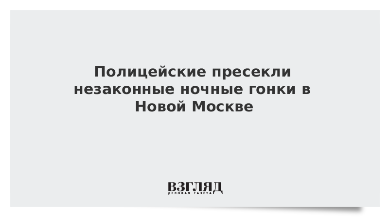 Полицейские пресекли незаконные ночные гонки в Новой Москве