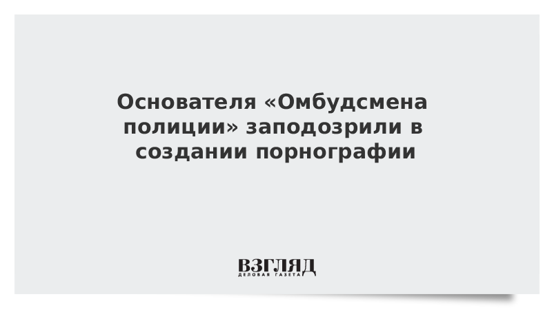 Основателя Омбудсмена полиции заподозрили в создании порнографии