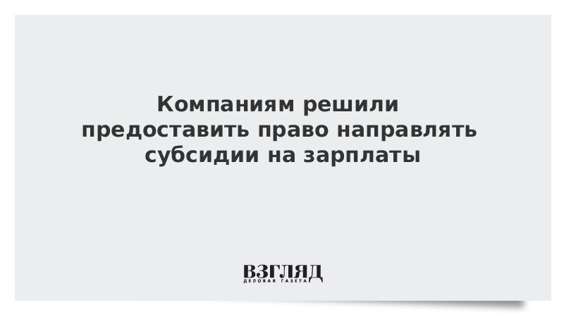 Компаниям решили предоставить право направлять субсидии на зарплаты