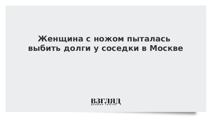 Женщина с ножом пыталась выбить долги у соседки в Москве