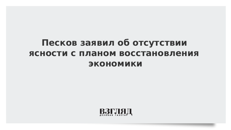 Песков заявил об отсутствии ясности с планом восстановления экономики