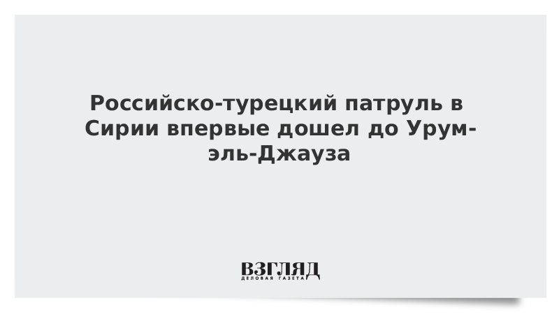 Российско-турецкий патруль в Сирии впервые дошел до Урум-эль-Джауза