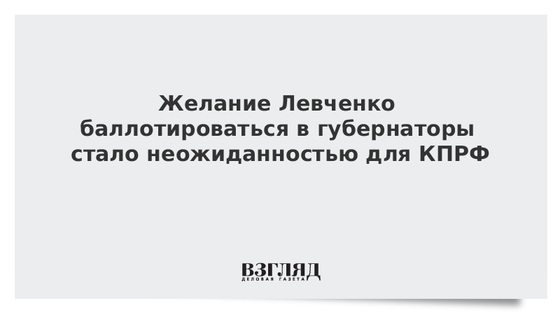 Желание Левченко баллотироваться в губернаторы стало неожиданностью для КПРФ