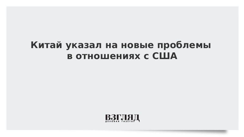 Китай указал на новые проблемы в отношениях с США