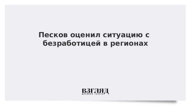 Песков оценил ситуацию с безработицей в регионах