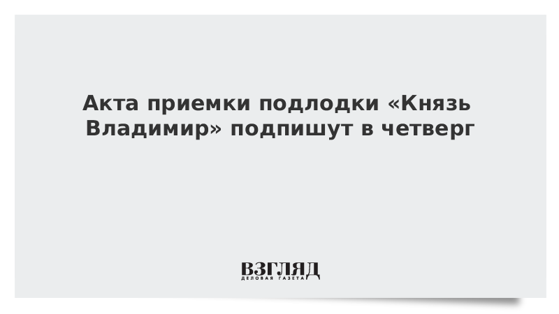 Акт приемки подлодки «Князь Владимир» подпишут в четверг