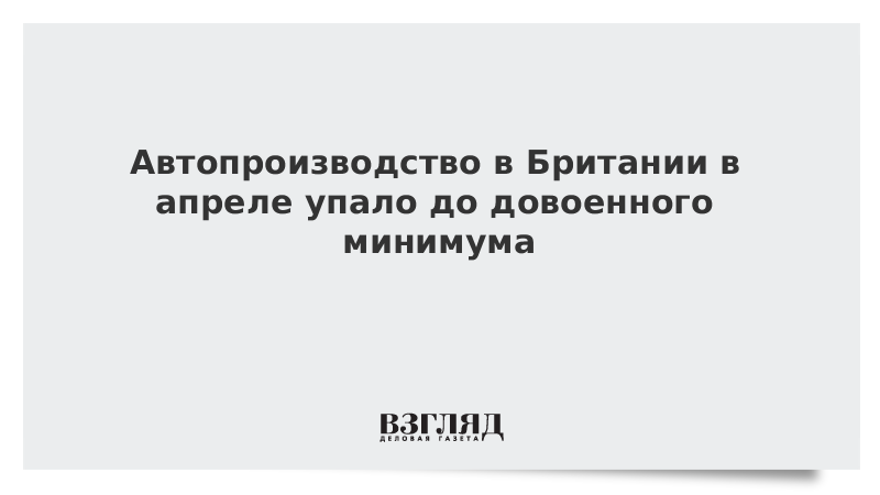 Автопроизводство в Британии в апреле упало до довоенного минимума